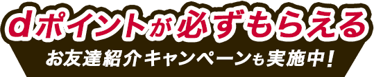 dポイントが必ずもらえるお友達紹介キャンペーンも実施中！