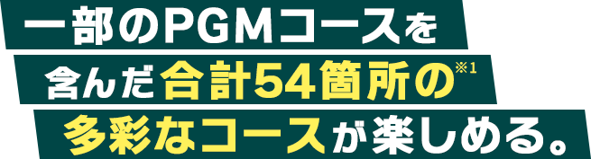 一部のPGMコースを含んだ合計54箇所の多彩なコースが楽しめる。