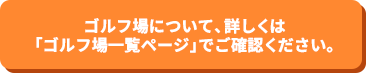 ゴルフ場について、詳しくは「ゴルフ場一覧ページ」でご確認ください。