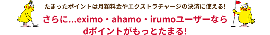 たまったポイントは月額料金やエクストラチャージの決済に使える！ さらにeximo・ahamo・irumoユーザーならｄポイントがもっとたまる！