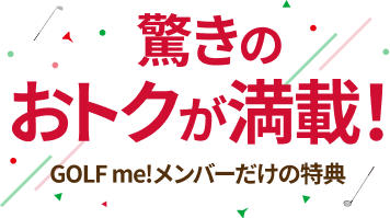 驚きのおトクが満載！ GOLF me！メンバーだけの特典