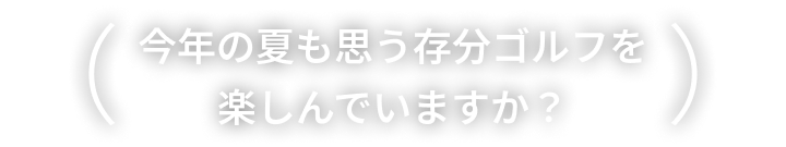 今年の夏も思う存分ゴルフを楽しんでいますか？