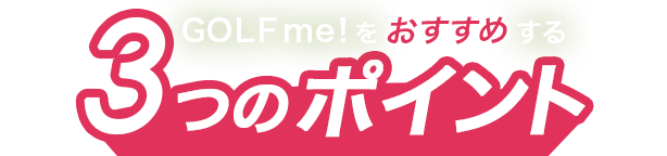 GOLF me！をおすすめする3つのポイント
