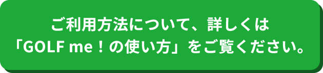 ご利用方法について、詳しくは「GOLF me！の使い方」をご覧ください。