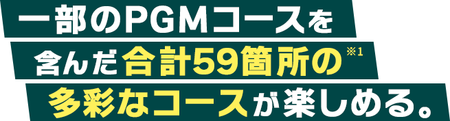 一部のPGMコースを含んだ合計59箇所の多彩なコースが楽しめる。
