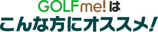 GOLF me！はこんな方にオススメ
