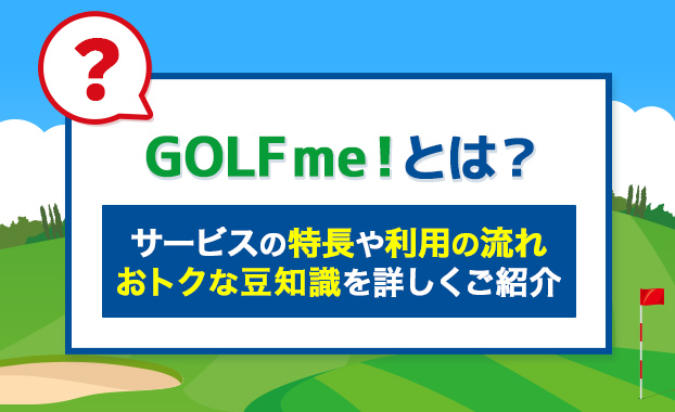 GOLF me！とは？サービスの特長や利用の流れ、お得な豆知識を詳しくご紹介!