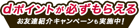 dポイントが必ずもらえるお友達紹介キャンペーンも実施中！