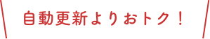 自動更新よりおトク！